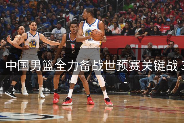 中国男篮全力备战世预赛关键战 31日主场迎战黎巴嫩