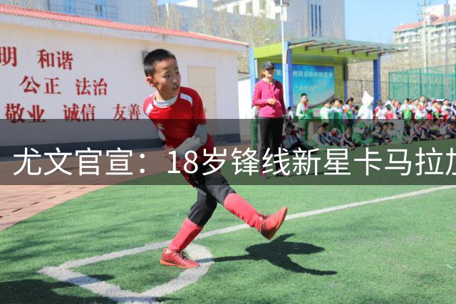 尤文官宣：18岁锋线新星卡马拉加盟新一代